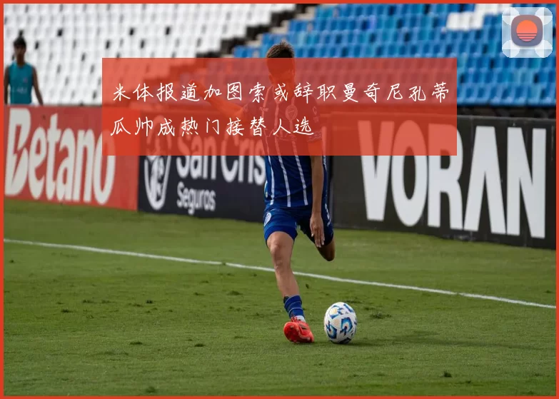 米体报道加图索或辞职曼奇尼孔蒂瓜帅成热门接替人选
