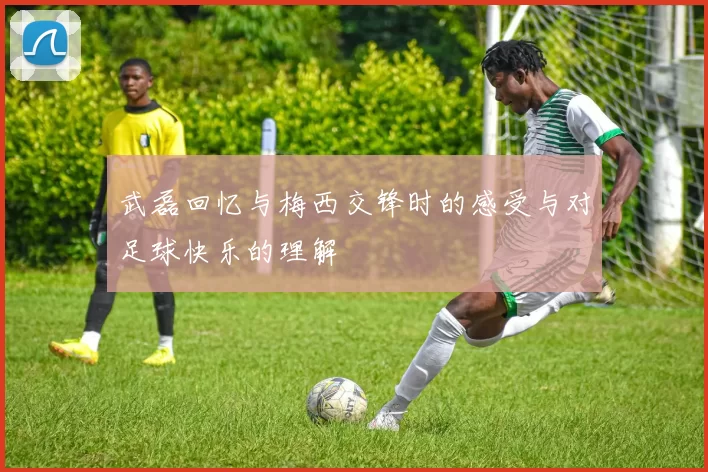 武磊回忆与梅西交锋时的感受与对足球快乐的理解