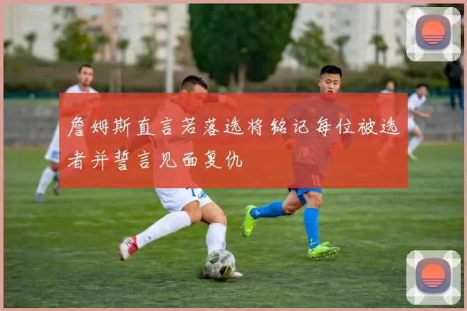 詹姆斯直言若落选将铭记每位被选者并誓言见面复仇