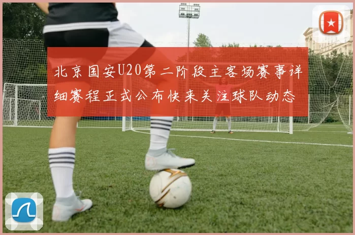 北京国安U20第二阶段主客场赛事详细赛程正式公布快来关注球队动态