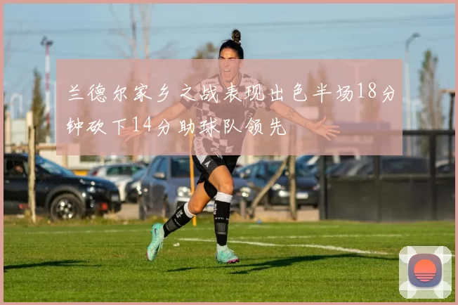 兰德尔家乡之战表现出色半场18分钟砍下14分助球队领先