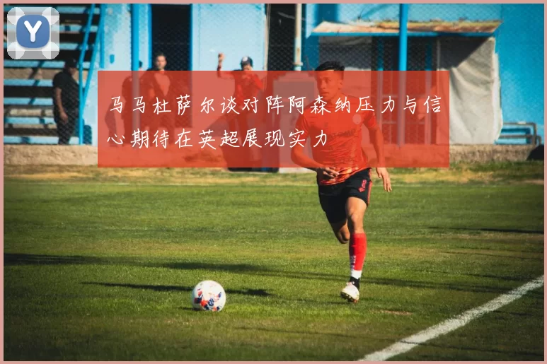 马马杜萨尔谈对阵阿森纳压力与信心期待在英超展现实力