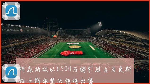 阿森纳欲以6500万镑引进吉马良斯纽卡斯尔坚决拒绝出售