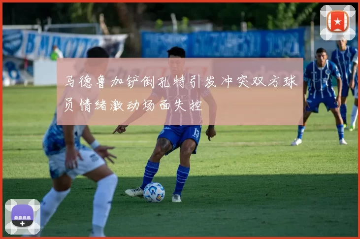 马德鲁加铲倒孔特引发冲突双方球员情绪激动场面失控