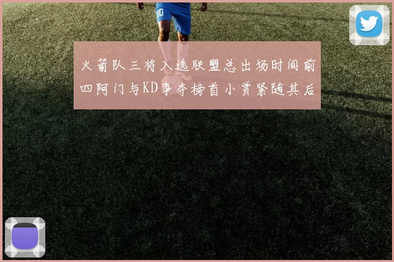 火箭队三将入选联盟总出场时间前四阿门与KD争夺榜首小贾紧随其后