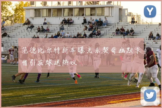 范德比尔特新车曝光东契奇幽默求借引发球迷热议