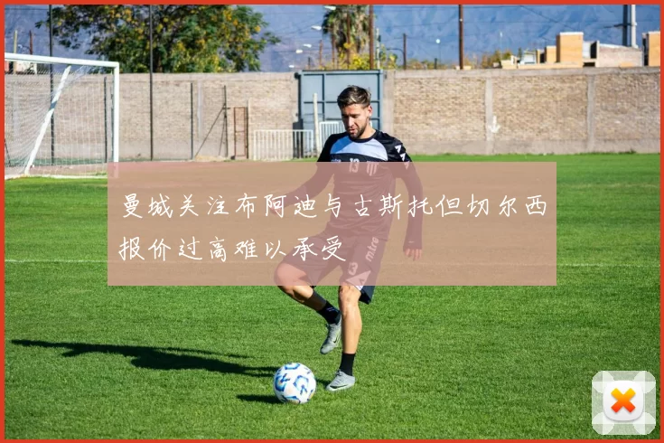 曼城关注布阿迪与古斯托但切尔西报价过高难以承受