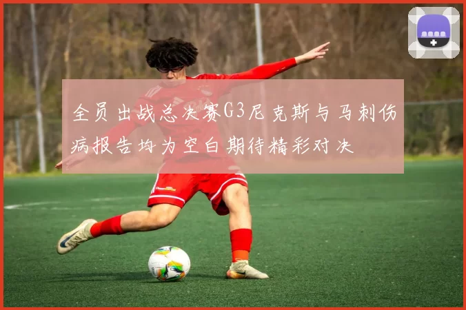 全员出战总决赛G3尼克斯与马刺伤病报告均为空白期待精彩对决