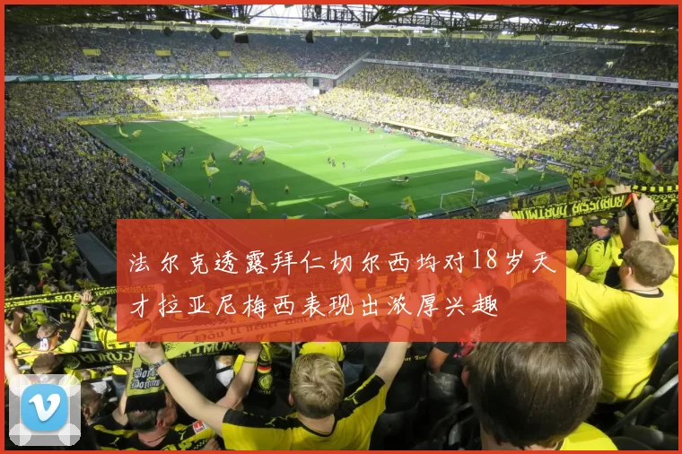 法尔克透露拜仁切尔西均对18岁天才拉亚尼梅西表现出浓厚兴趣