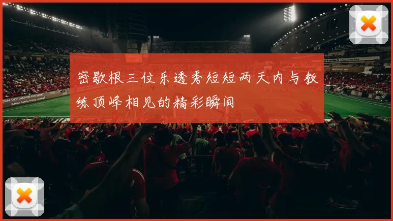 密歇根三位乐透秀短短两天内与教练顶峰相见的精彩瞬间