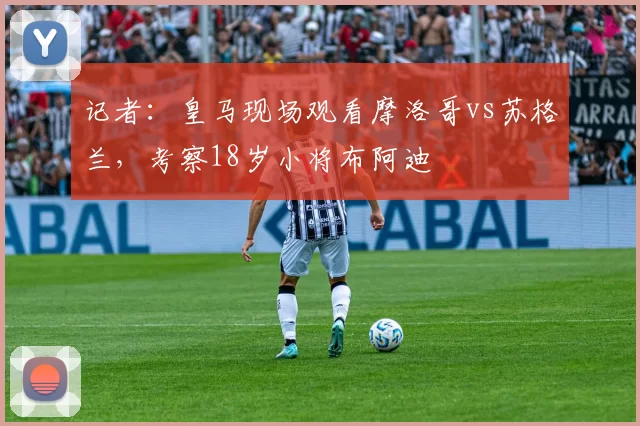 记者：皇马现场观看摩洛哥vs苏格兰，考察18岁小将布阿迪