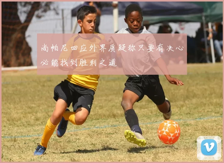尚帕尼回应外界质疑称只要有决心必能找到胜利之道