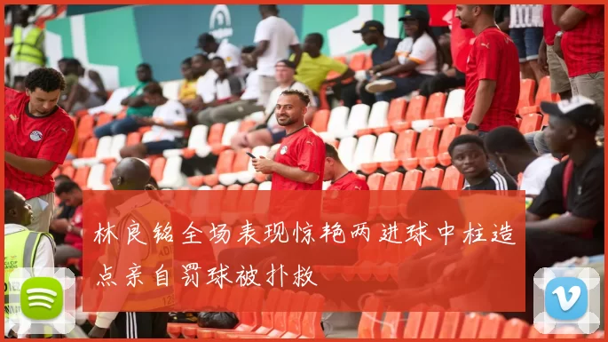 林良铭全场表现惊艳两进球中柱造点亲自罚球被扑救