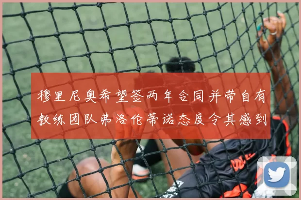 穆里尼奥希望签两年合同并带自有教练团队弗洛伦蒂诺态度令其感到失望