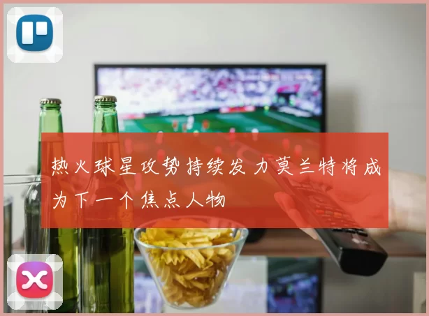 热火球星攻势持续发力莫兰特将成为下一个焦点人物