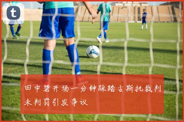 田中碧开场一分钟踩踏古斯托裁判未判罚引发争议