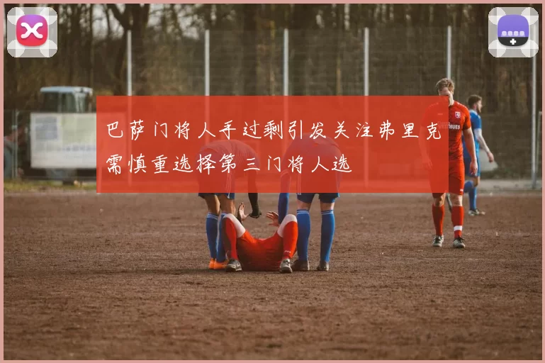 巴萨门将人手过剩引发关注弗里克需慎重选择第三门将人选