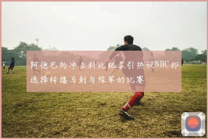 阿德巴约冲击科比纪录引热议NBC却选择转播马刺与绿军的比赛
