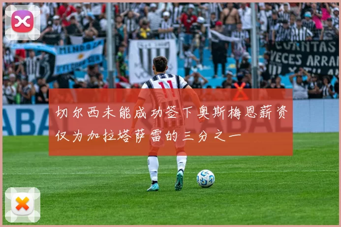 切尔西未能成功签下奥斯梅恩薪资仅为加拉塔萨雷的三分之一
