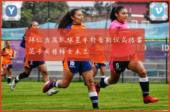 拜仁为离队球星举行告别仪式格雷茨卡或将转会米兰