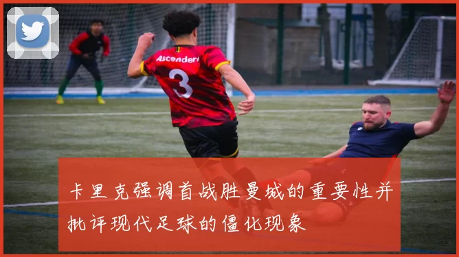卡里克强调首战胜曼城的重要性并批评现代足球的僵化现象