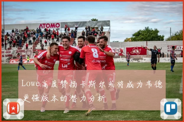 Lowe高度赞扬卡斯尔或将成为韦德更强版本的潜力分析