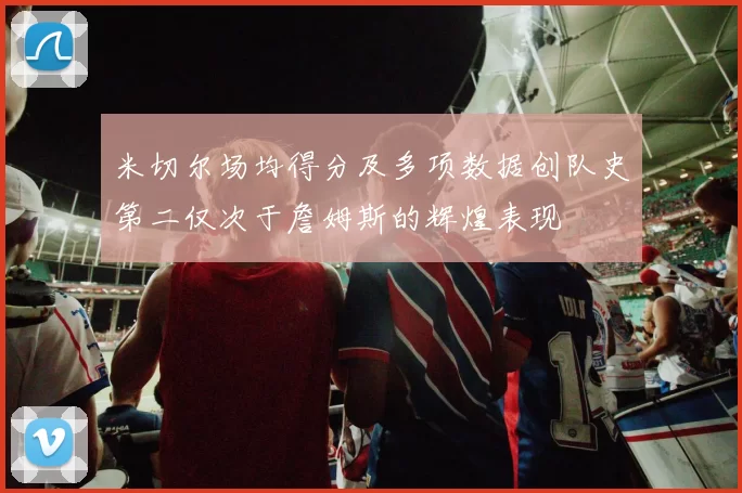米切尔场均得分及多项数据创队史第二仅次于詹姆斯的辉煌表现