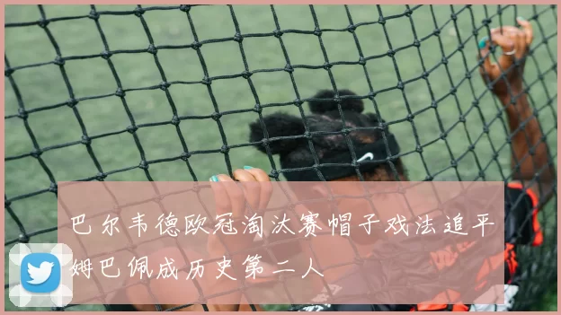 巴尔韦德欧冠淘汰赛帽子戏法追平姆巴佩成历史第二人