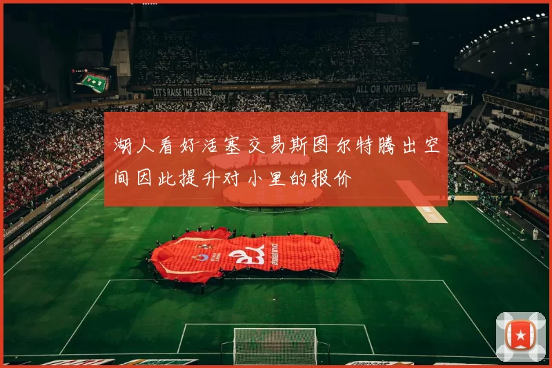 湖人看好活塞交易斯图尔特腾出空间因此提升对小里的报价