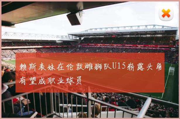 赖斯表妹在伦敦雌狮队U15崭露头角有望成职业球员