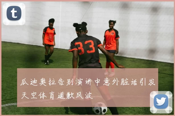 瓜迪奥拉告别演讲中意外脏话引发天空体育道歉风波