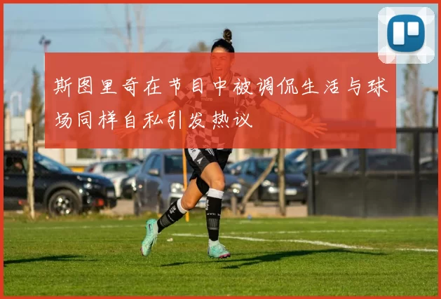 斯图里奇在节目中被调侃生活与球场同样自私引发热议