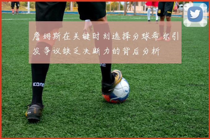 詹姆斯在关键时刻选择分球希尔引发争议缺乏决断力的背后分析
