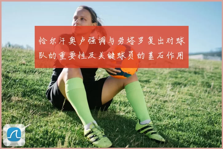 恰尔汗奥卢强调与劳塔罗复出对球队的重要性及关键球员的基石作用
