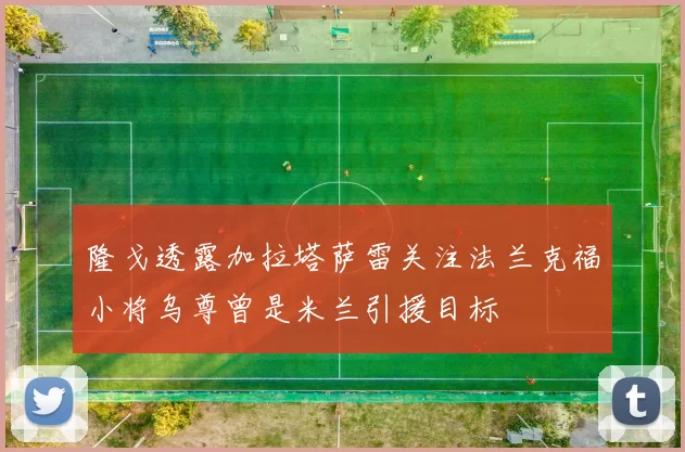 隆戈透露加拉塔萨雷关注法兰克福小将乌尊曾是米兰引援目标