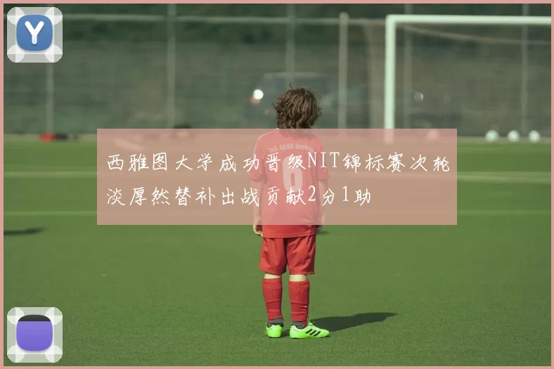 西雅图大学成功晋级NIT锦标赛次轮淡厚然替补出战贡献2分1助